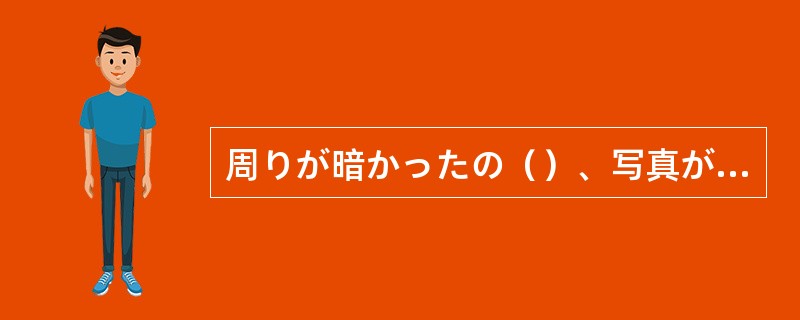 周りが暗かったの（）、写真がうまくとれませんでした。