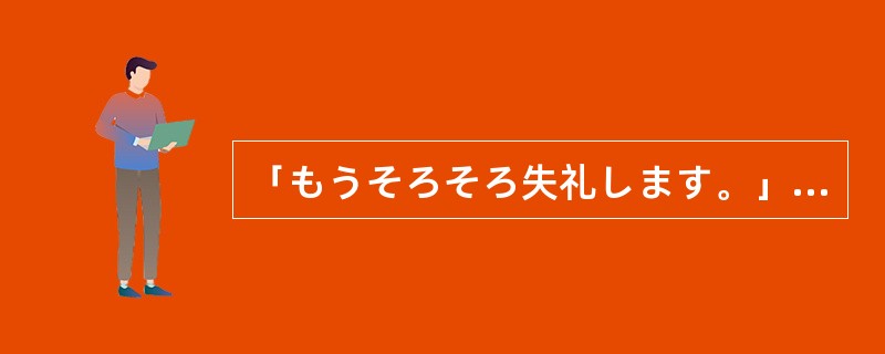 「もうそろそろ失礼します。」「（）。」