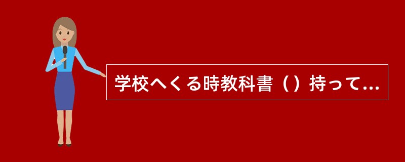 学校へくる時教科書（）持ってきなさい。