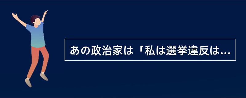 あの政治家は「私は選挙違反はやっていない」と言い続けたが、証拠をつきつけられると