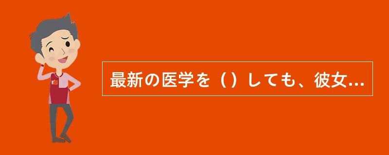 最新の医学を（）しても、彼女の病気を救うことはできなかった。