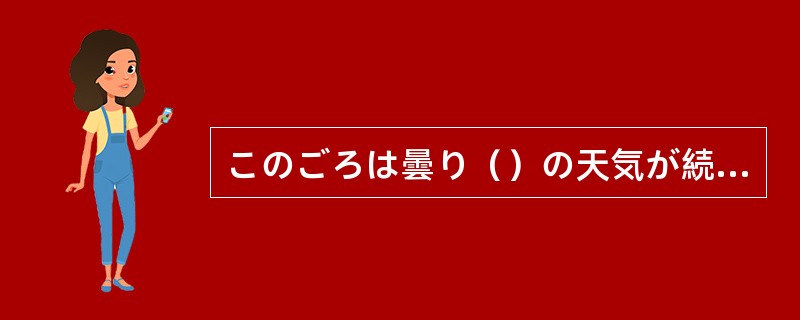 このごろは曇り（）の天気が続いている。