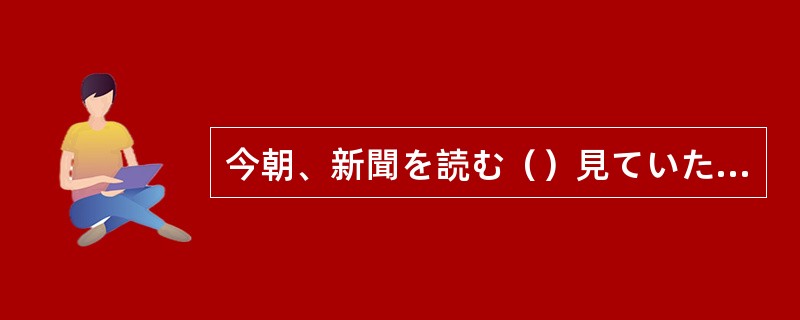 今朝、新聞を読む（）見ていたら、私の友人の写真が出ていて驚いた