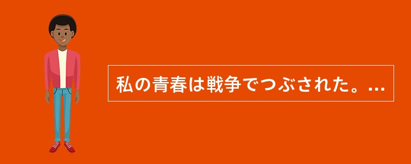 私の青春は戦争でつぶされた。今の平和が続くことを願って（）。