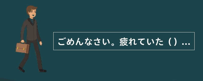 ごめんなさい。疲れていた（）、約束をすっかり忘れて寝てしまいまったの。