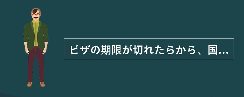 ビザの期限が切れたらから、国に帰らざるを（）。