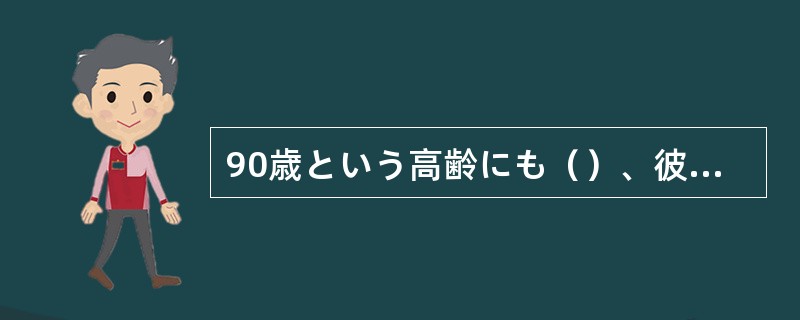 90歳という高齢にも（）、彼の創作意欲はおとろえを見せない。