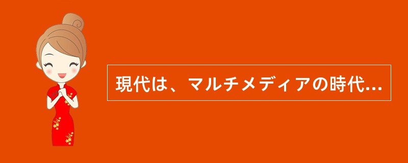 現代は、マルチメディアの時代である。そんな時代においては、文字の役割は前ほど重要