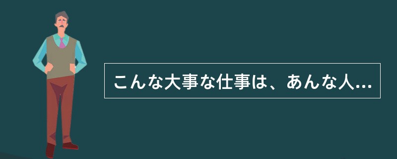 こんな大事な仕事は、あんな人にやらせるもの（）。