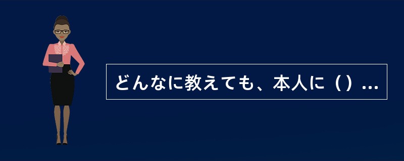 どんなに教えても、本人に（）気がなければむだである。