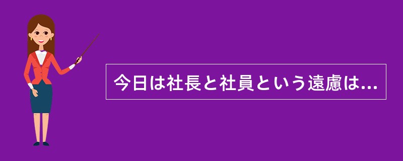 今日は社長と社員という遠慮は（）にして、大いに飲もうじゃないか。