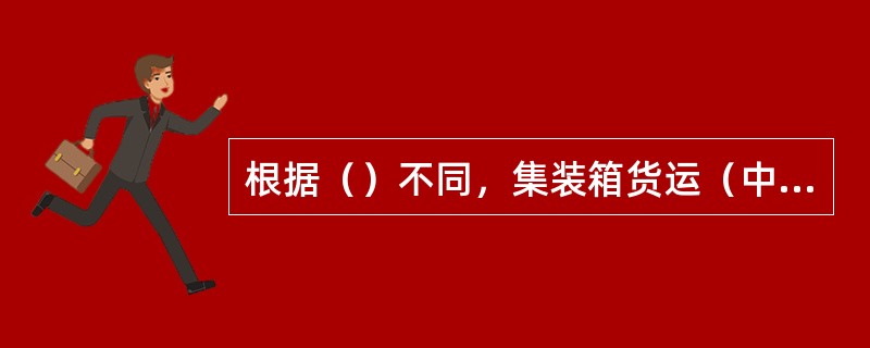 根据（）不同，集装箱货运（中转）站可分为四级。