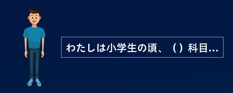 わたしは小学生の頃、（）科目は何ですかと聞かれるたびに体育と答えていた。