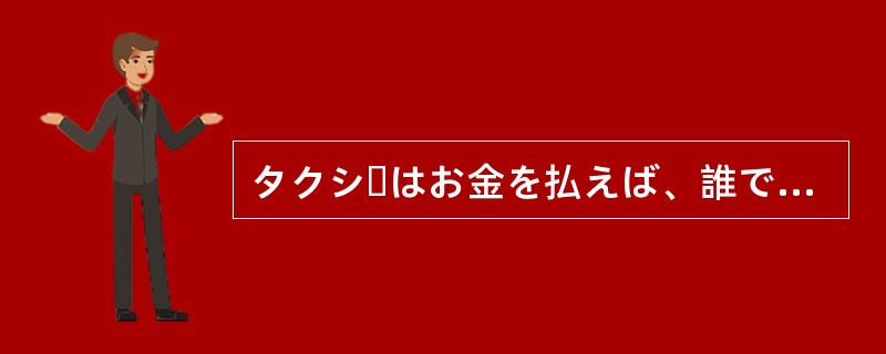 タクシーはお金を払えば、誰でも（）ます。