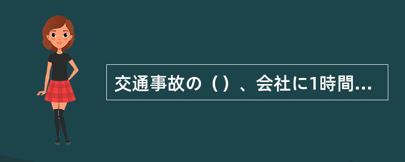 交通事故の（）、会社に1時間も遅れてしまいました。