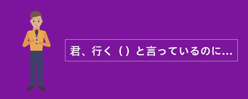 君、行く（）と言っているのに、それでも行くのか。