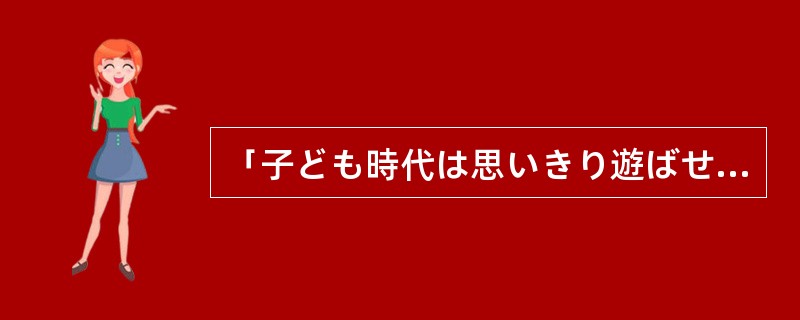 「子ども時代は思いきり遊ばせた方がいい」と、皆思っている。ところが、自分の子ども