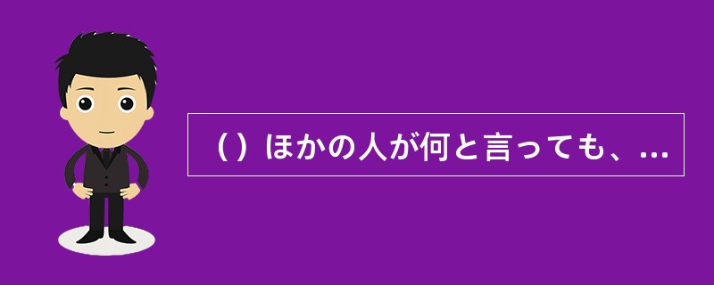 （）ほかの人が何と言っても、わたしはあなたの言うことを信じます。