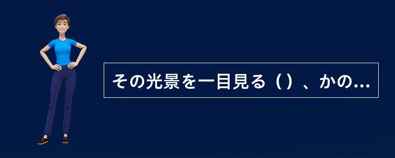 その光景を一目見る（）、かの除は恐怖で倒れてしまった。