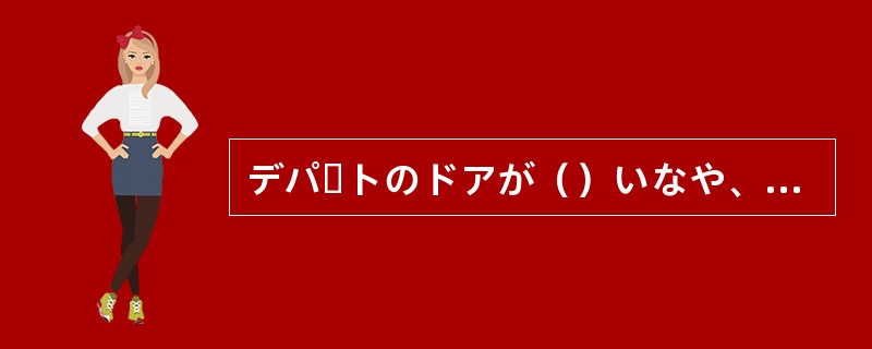 デパートのドアが（）いなや、実がどっとなだれ込んだ。