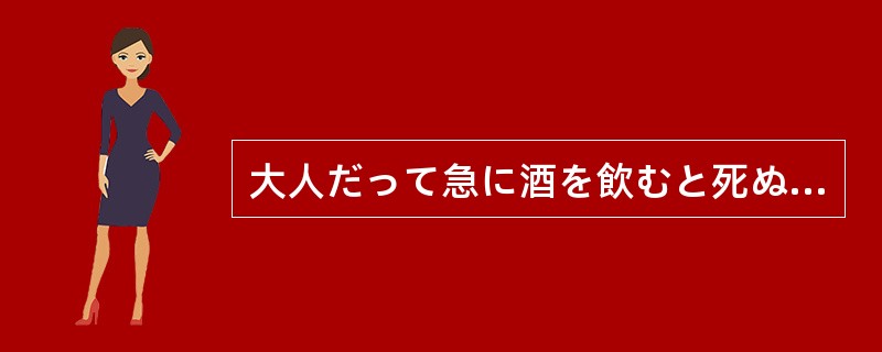 大人だって急に酒を飲むと死ぬことがある。子どもに酒を飲ませてはいけないのは（）。