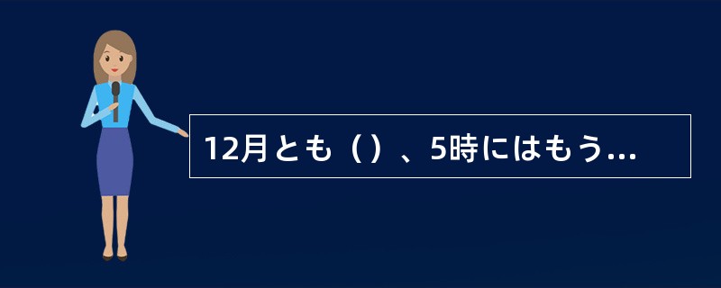 12月とも()、5時にはもうすっかり暗くなりますよ。4時には子どもを帰しましょう 12月とも()、5時にはもうすっかり暗くなりますよ。4時には子どもを帰しましょう