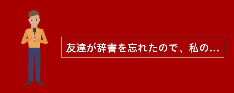 友達が辞書を忘れたので、私のを使わせて（）。