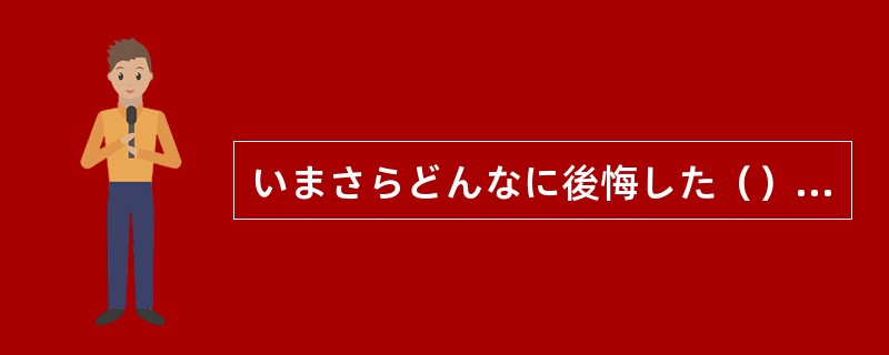 いまさらどんなに後悔した（）、失敗を元に戻すことはできない。