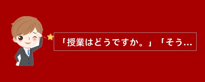 「授業はどうですか。」「そうです()。ちょっと難しいですが、面白いです。」 「授業はどうですか。」「そうです()。ちょっと難しいですが、面白いです。」