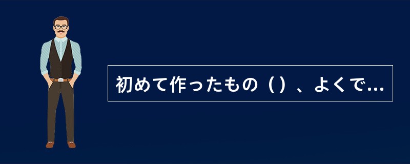 初めて作ったもの（）、よくできていますよ。