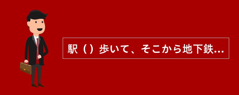 駅（）歩いて、そこから地下鉄に乗りました。