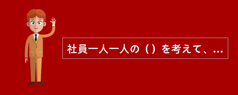 社員一人一人の()を考えて、会社の運営を行ってもらいたい。 社員一人一人の()を考えて、会社の運営を行ってもらいたい。