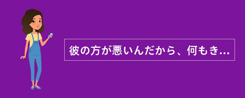 彼の方が悪いんだから、何もきみが謝る（）。
