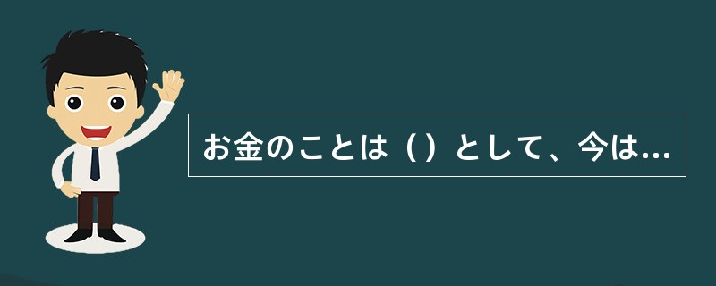 お金のことは（）として、今は好きな仕事ができるだけで幸せです。