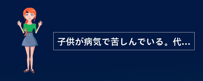 子供が病気で苦しんでいる。代われるものなら、わたしが代わって（）。