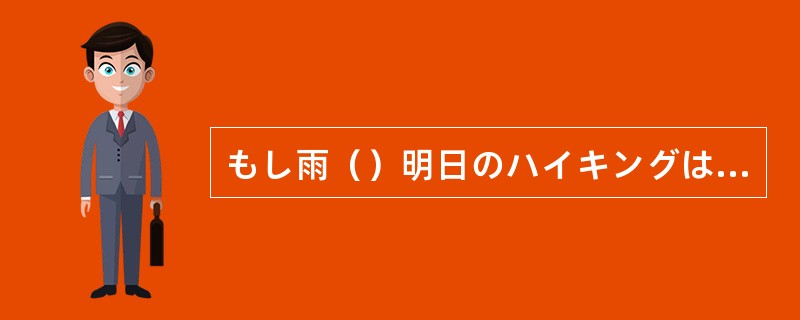 もし雨（）明日のハイキングは来週に延期します。