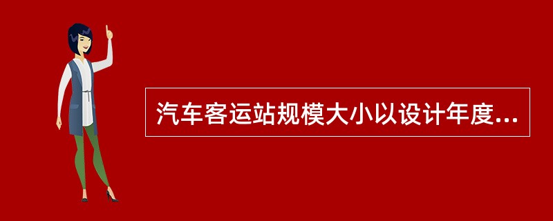 汽车客运站规模大小以设计年度平均日旅客发送量和（）为依据，结合所在地国民经济发展