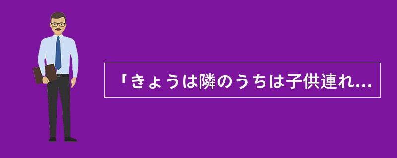 「きょうは隣のうちは子供連れで出かけているのよ。」「ああ、（）静かなんだね。」