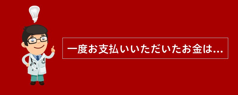 一度お支払いいただいたお金は、理由の（）にかかわらずお返しできません。