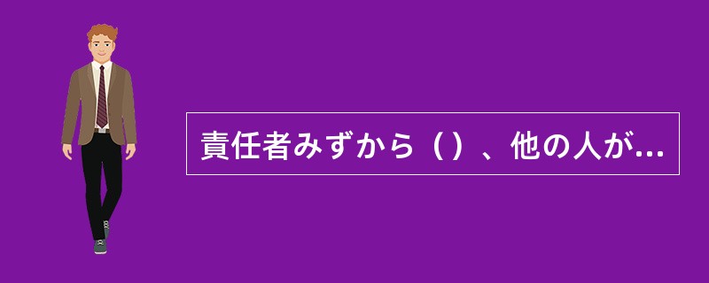 責任者みずから（）、他の人がいくら謝っても許さない。