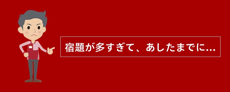 宿題が多すぎて、あしたまでに（）。