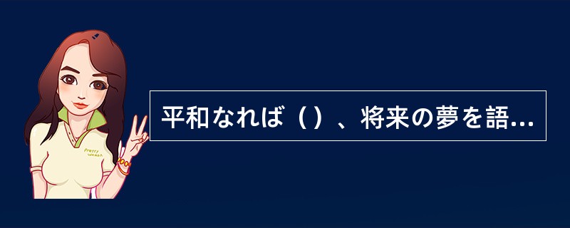 平和なれば（）、将来の夢を語ることができる。