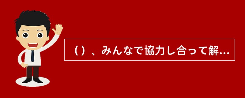 （）、みんなで協力し合って解決できれば、それでいいのだ。
