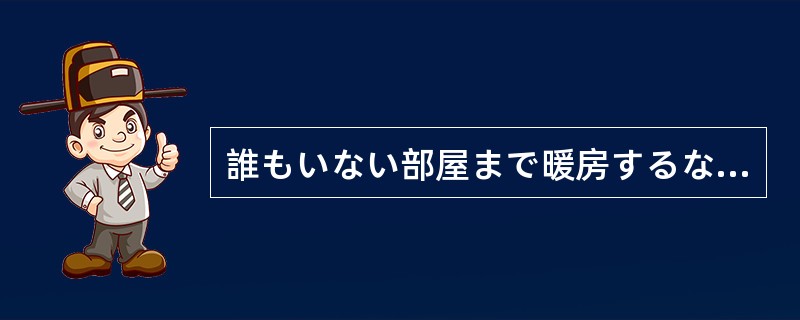 誰もいない部屋まで暖房するなど、それこそ無駄（）だ。