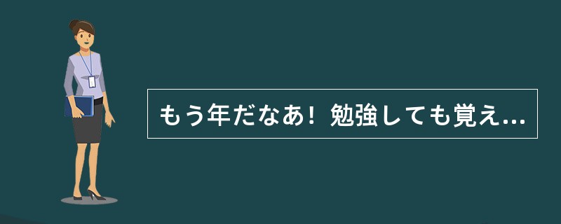 もう年だなあ！勉強しても覚える（）忘れてしまうよ。