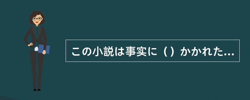 この小説は事实に（）かかれただけあって、迫力がある。