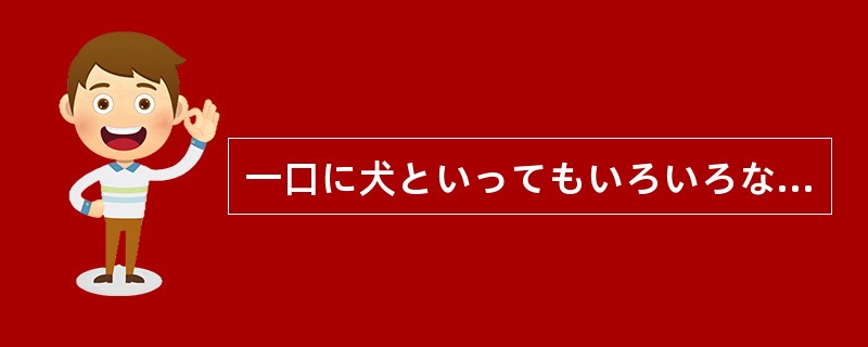 一口に犬といってもいろいろな種類がいる。しかし、どんな種類の犬（）、人間のもっと