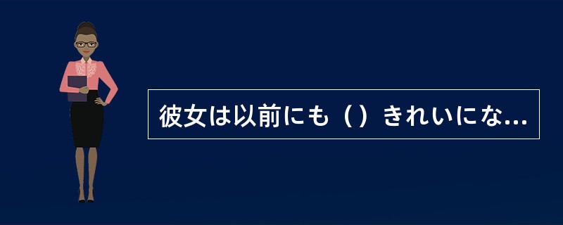 彼女は以前にも（）きれいになったね。恋でもしているのかな。