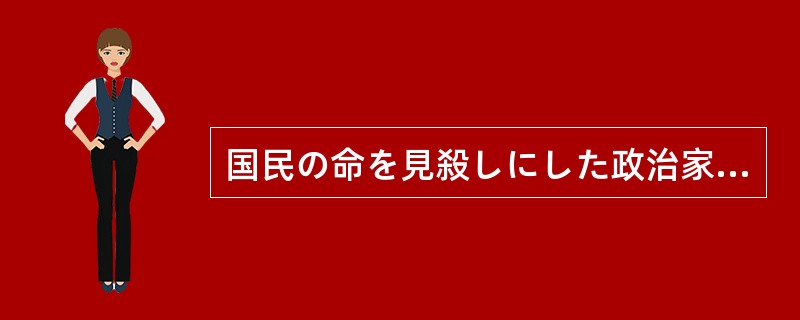 国民の命を見殺しにした政治家にはげしい怒りを（）。