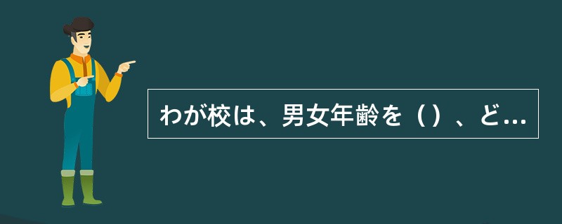 わが校は、男女年齢を（）、どなたでも入学できます。